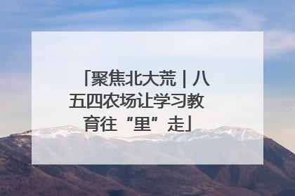 聚焦北大荒｜八五四农场让学习教育往“里”走