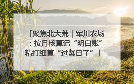 聚焦北大荒｜军川农场：按月核算记“明白账”精打细算“过紧日子”
