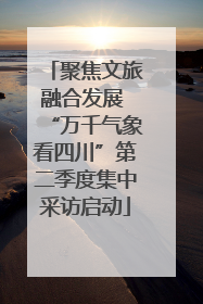 聚焦文旅融合发展 “万千气象看四川”第二季度集中采访启动