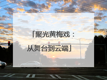 聚光黄梅戏：从舞台到云端
