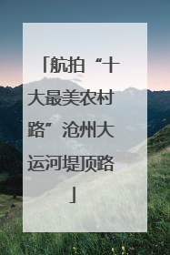 航拍“十大最美农村路”沧州大运河堤顶路