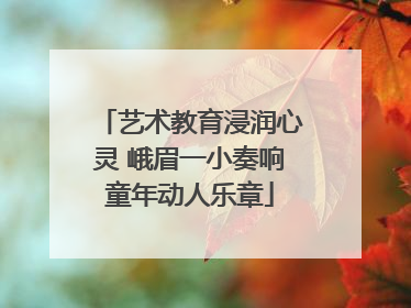 艺术教育浸润心灵 峨眉一小奏响童年动人乐章