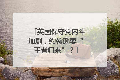 英国保守党内斗加剧，约翰逊要“王者归来”？