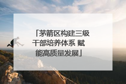 茅箭区构建三级干部培养体系 赋能高质量发展