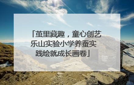 茧里藏趣，童心创艺 乐山实验小学养蚕实践绘就成长画卷