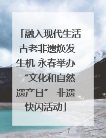 融入现代生活 古老非遗焕发生机 永春举办 “文化和自然遗产日” 非遗快闪活动