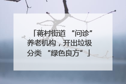 蒋村街道 “问诊” 养老机构，开出垃圾分类 “绿色良方”
