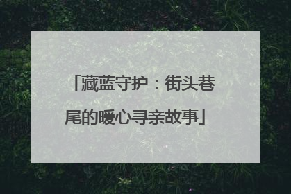 藏蓝守护：街头巷尾的暖心寻亲故事