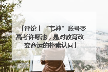 评论丨“韦神”账号变高考许愿池，是对教育改变命运的朴素认同