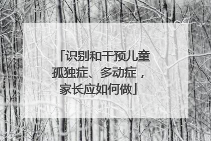 识别和干预儿童孤独症、多动症，家长应如何做