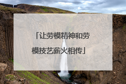 让劳模精神和劳模技艺薪火相传