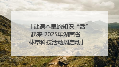让课本里的知识“活”起来 2025年湖南省林草科技活动周启动