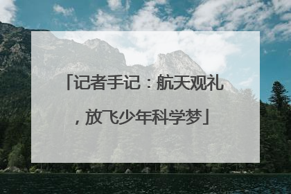 记者手记：航天观礼，放飞少年科学梦