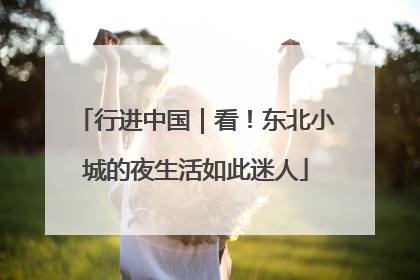 行进中国｜看！东北小城的夜生活如此迷人