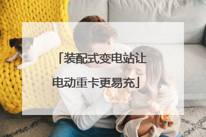 装配式变电站让电动重卡更易充