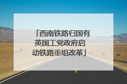 西南铁路归国有 英国工党政府启动铁路重组改革