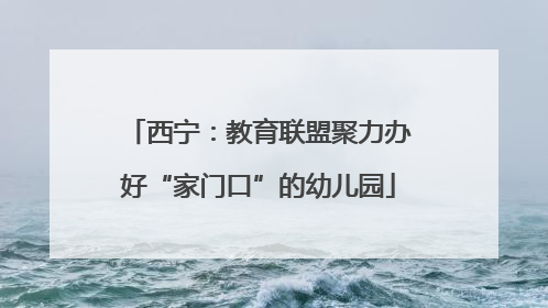 西宁：教育联盟聚力办好“家门口”的幼儿园