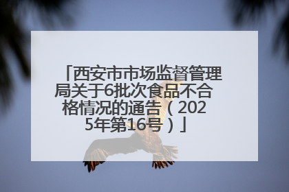 西安市市场监督管理局关于6批次食品不合格情况的通告（2025年第16号）