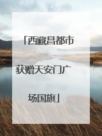 西藏昌都市获赠天安门广场国旗
