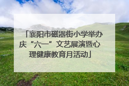 襄阳市磁器街小学举办庆“六一”文艺展演暨心理健康教育月活动