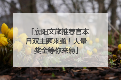 襄阳文旅推荐官本月双主题来袭！大量奖金等你来薅