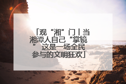 观“湘”门丨当湘潭人自己“掌镜” 这是一场全民参与的文明狂欢