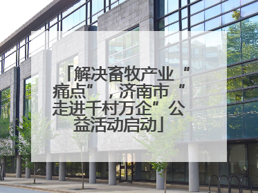 解决畜牧产业“痛点”，济南市“走进千村万企”公益活动启动