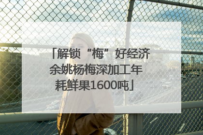 解锁“梅”好经济 余姚杨梅深加工年耗鲜果1600吨