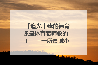 追光｜我的德育课是体育老师教的！——一所县城小学的思政课改革