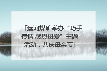 运河煤矿举办“巧手传情 感恩母爱”主题活动，共庆母亲节