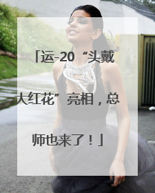 运-20“头戴大红花”亮相，总师也来了！