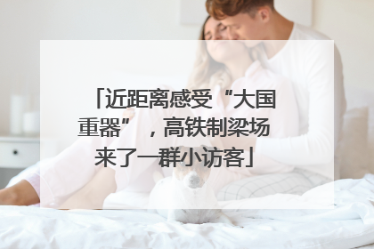 近距离感受“大国重器”，高铁制梁场来了一群小访客