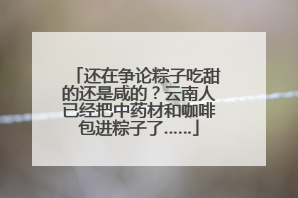 还在争论粽子吃甜的还是咸的？云南人已经把中药材和咖啡包进粽子了……