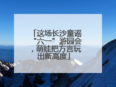 这场长沙童谣“六一”游园会，萌娃把方言玩出新高度