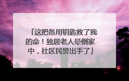 这把备用钥匙救了我的命！独居老人晕倒家中，社区民警出手了