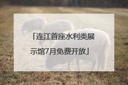 连江首座水利类展示馆7月免费开放