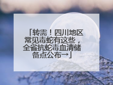 转需！四川地区常见毒蛇有这些，全省抗蛇毒血清储备点公布→