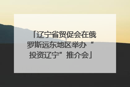 辽宁省贸促会在俄罗斯远东地区举办“投资辽宁”推介会