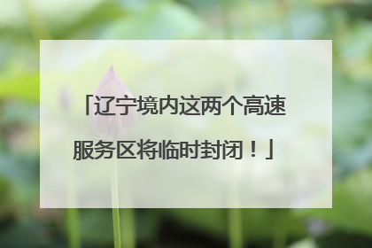 辽宁境内这两个高速服务区将临时封闭！