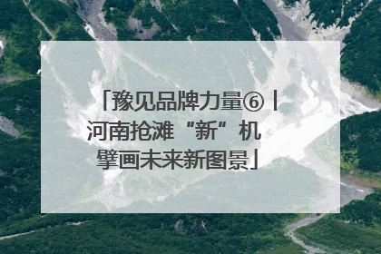 豫见品牌力量⑥丨河南抢滩“新”机 擘画未来新图景