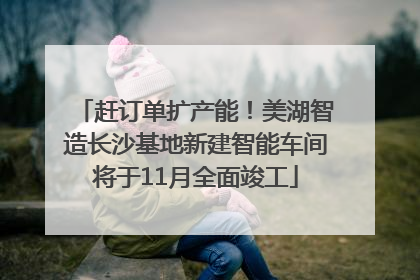 赶订单扩产能！美湖智造长沙基地新建智能车间将于11月全面竣工
