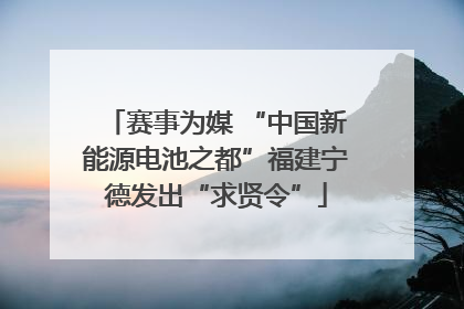 赛事为媒 “中国新能源电池之都”福建宁德发出“求贤令”