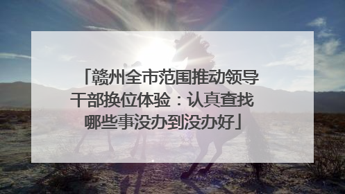 赣州全市范围推动领导干部换位体验：认真查找哪些事没办到没办好