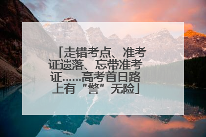 走错考点、准考证遗落、忘带准考证……高考首日路上有“警”无险