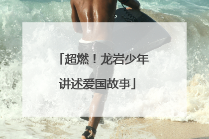 超燃！龙岩少年讲述爱国故事
