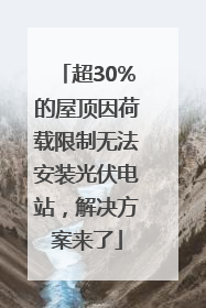 超30%的屋顶因荷载限制无法安装光伏电站，解决方案来了
