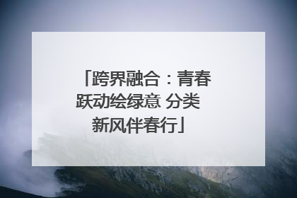 跨界融合：青春跃动绘绿意 分类新风伴春行