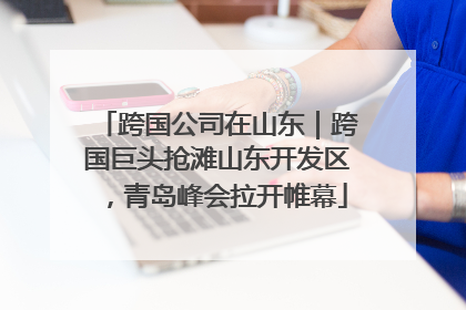 跨国公司在山东｜跨国巨头抢滩山东开发区，青岛峰会拉开帷幕