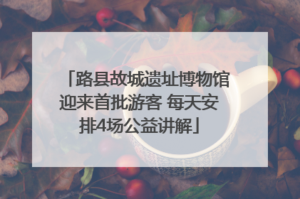路县故城遗址博物馆迎来首批游客 每天安排4场公益讲解