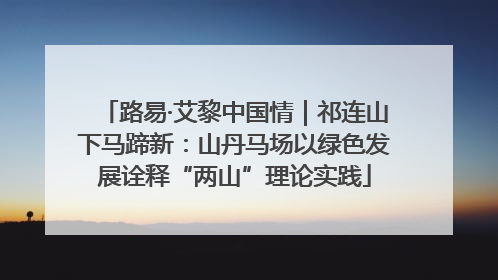 路易·艾黎中国情｜祁连山下马蹄新：山丹马场以绿色发展诠释“两山”理论实践